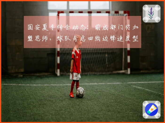 国安夏季转会动态：前成都门将加盟恩师，球队考虑回购边锋速度型球员